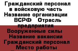 Гражданский персонал в войсковую часть › Название организации ­ ВСРФ › Отрасль предприятия ­ Вооруженные силы  › Название вакансии ­ Гражданский персонал › Место работы ­ Посёлок Хвойный › Минимальный оклад ­ 15 000 - Ленинградская обл. Работа » Вакансии   